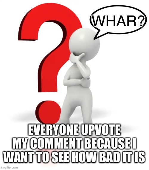 Whar? | EVERYONE UPVOTE MY COMMENT BECAUSE I WANT TO SEE HOW BAD IT IS | image tagged in whar | made w/ Imgflip meme maker