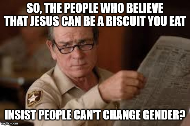 no country for old men tommy lee jones | SO, THE PEOPLE WHO BELIEVE THAT JESUS CAN BE A BISCUIT YOU EAT; INSIST PEOPLE CAN'T CHANGE GENDER? | image tagged in no country for old men tommy lee jones | made w/ Imgflip meme maker
