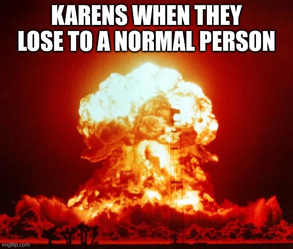 karen lose | KARENS WHEN THEY LOSE TO A NORMAL PERSON | image tagged in nuke | made w/ Imgflip meme maker