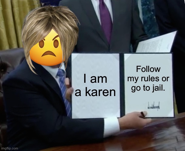 Bruh, sad. | I am a karen; Follow my rules or go to jail. | image tagged in memes,trump bill signing,karen | made w/ Imgflip meme maker