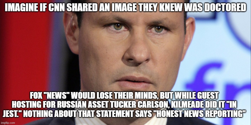 Brian Kilmeade confused by news | IMAGINE IF CNN SHARED AN IMAGE THEY KNEW WAS DOCTORED; FOX "NEWS" WOULD LOSE THEIR MINDS, BUT WHILE GUEST HOSTING FOR RUSSIAN ASSET TUCKER CARLSON, KILMEADE DID IT "IN JEST." NOTHING ABOUT THAT STATEMENT SAYS "HONEST NEWS REPORTING" | image tagged in brian kilmeade confused by news | made w/ Imgflip meme maker