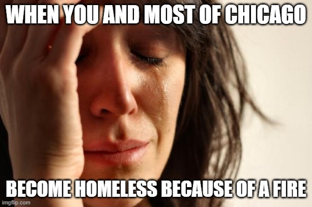 The Great Chicago Fire Meme | WHEN YOU AND MOST OF CHICAGO; BECOME HOMELESS BECAUSE OF A FIRE | image tagged in memes,first world problems | made w/ Imgflip meme maker