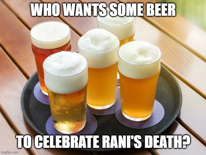 Beer | WHO WANTS SOME BEER; TO CELEBRATE RANI'S DEATH? | image tagged in beer,memes | made w/ Imgflip meme maker