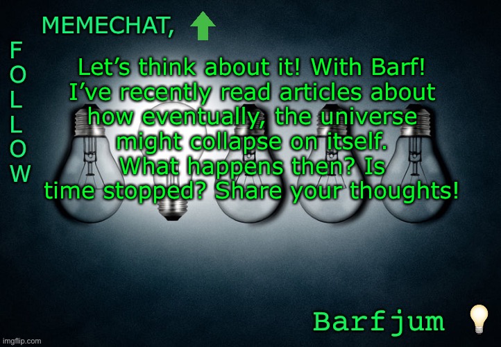 Let’s think with Barf! #1 | Let’s think about it! With Barf!

I’ve recently read articles about how eventually, the universe might collapse on itself. What happens then? Is time stopped? Share your thoughts! | image tagged in barfjum s premium announcment | made w/ Imgflip meme maker