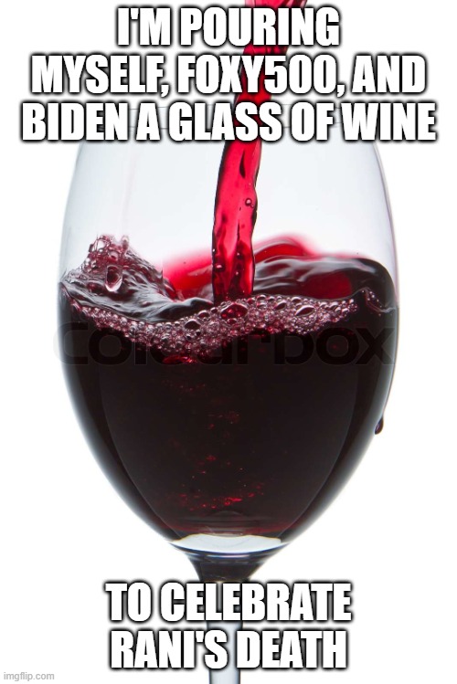 Wine Glass | I'M POURING MYSELF, FOXY500, AND BIDEN A GLASS OF WINE; TO CELEBRATE RANI'S DEATH | image tagged in wine glass | made w/ Imgflip meme maker