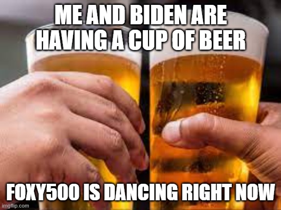 Beer cups | ME AND BIDEN ARE HAVING A CUP OF BEER; FOXY500 IS DANCING RIGHT NOW | image tagged in beer cups | made w/ Imgflip meme maker