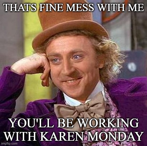 I'm home Monday |  THATS FINE MESS WITH ME; YOU'LL BE WORKING WITH KAREN MONDAY | image tagged in memes,creepy condescending wonka | made w/ Imgflip meme maker