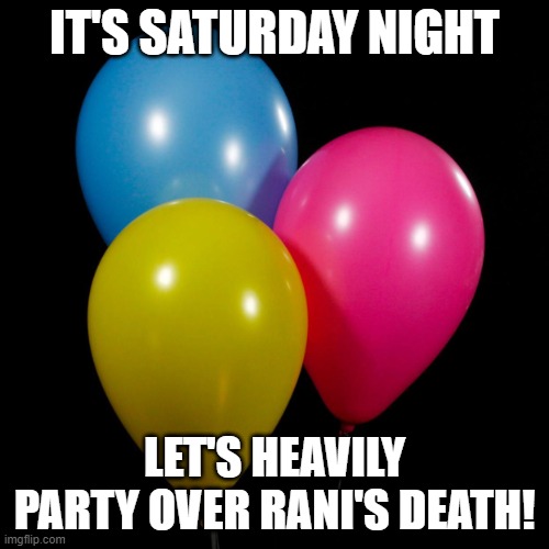 three ballons | IT'S SATURDAY NIGHT; LET'S HEAVILY PARTY OVER RANI'S DEATH! | image tagged in three ballons | made w/ Imgflip meme maker