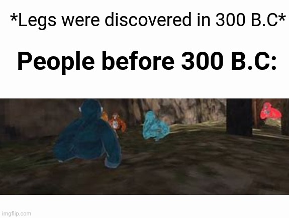 L E G S | *Legs were discovered in 300 B.C*; People before 300 B.C: | image tagged in memes | made w/ Imgflip meme maker