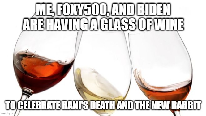 Red White and Rose Wine | ME, FOXY500, AND BIDEN ARE HAVING A GLASS OF WINE; TO CELEBRATE RANI'S DEATH AND THE NEW RABBIT | image tagged in red white and rose wine | made w/ Imgflip meme maker