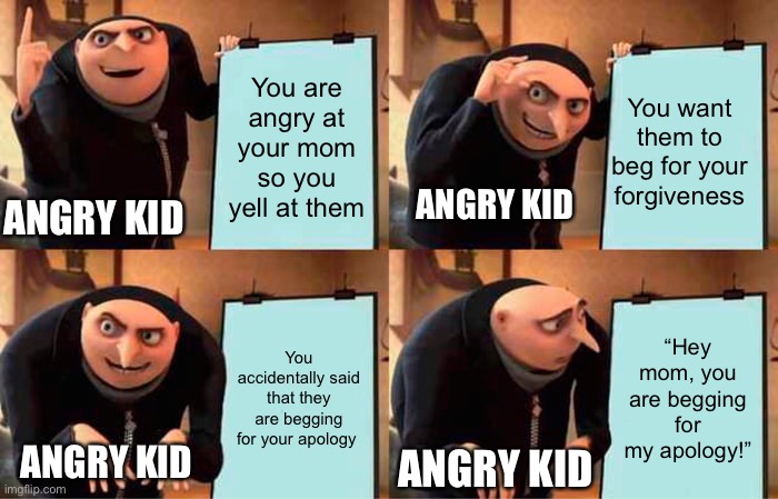 Gru's Plan Meme | You are angry at your mom so you yell at them; You want them to beg for your forgiveness; ANGRY KID; ANGRY KID; You accidentally said that they are begging for your apology; “Hey mom, you are begging for my apology!”; ANGRY KID; ANGRY KID | image tagged in memes,gru's plan | made w/ Imgflip meme maker