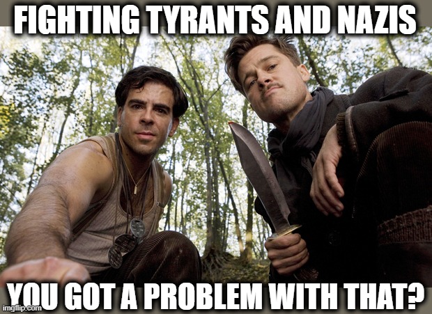 inglorious pov | FIGHTING TYRANTS AND NAZIS YOU GOT A PROBLEM WITH THAT? | image tagged in inglorious pov | made w/ Imgflip meme maker