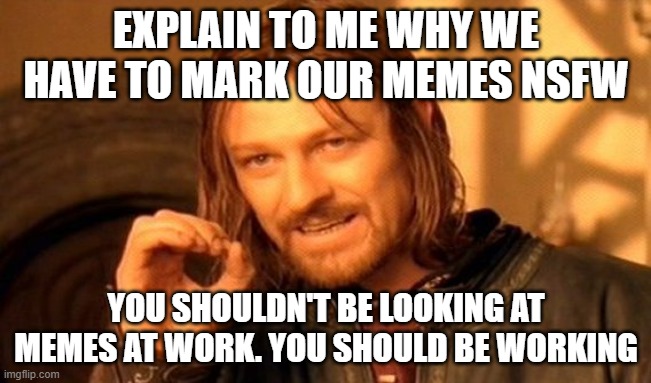 This is baffling. | EXPLAIN TO ME WHY WE HAVE TO MARK OUR MEMES NSFW; YOU SHOULDN'T BE LOOKING AT MEMES AT WORK. YOU SHOULD BE WORKING | image tagged in memes,one does not simply | made w/ Imgflip meme maker