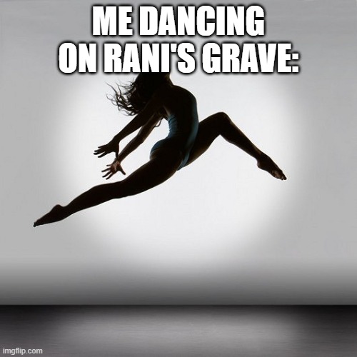 Pretty dancer | ME DANCING ON RANI'S GRAVE: | image tagged in pretty dancer | made w/ Imgflip meme maker