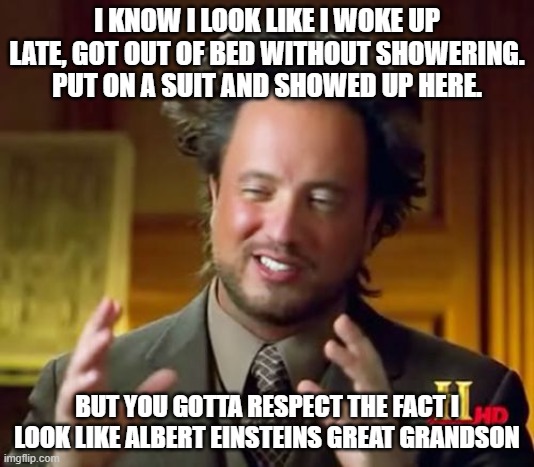 Insert witty title here | I KNOW I LOOK LIKE I WOKE UP LATE, GOT OUT OF BED WITHOUT SHOWERING. PUT ON A SUIT AND SHOWED UP HERE. BUT YOU GOTTA RESPECT THE FACT I LOOK LIKE ALBERT EINSTEINS GREAT GRANDSON | image tagged in memes,ancient aliens | made w/ Imgflip meme maker