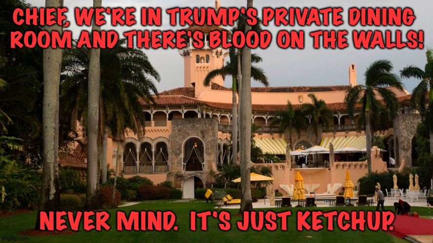Trump must be really mad now | CHIEF, WE'RE IN TRUMP'S PRIVATE DINING 
ROOM AND THERE'S BLOOD ON THE WALLS! NEVER MIND.  IT'S JUST KETCHUP. | image tagged in trump's mar-a-lago | made w/ Imgflip meme maker