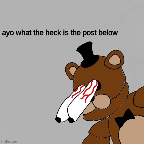 ayo what the heck is the post below | image tagged in fnaf,five nights at freddys,five nights at freddy's | made w/ Imgflip meme maker