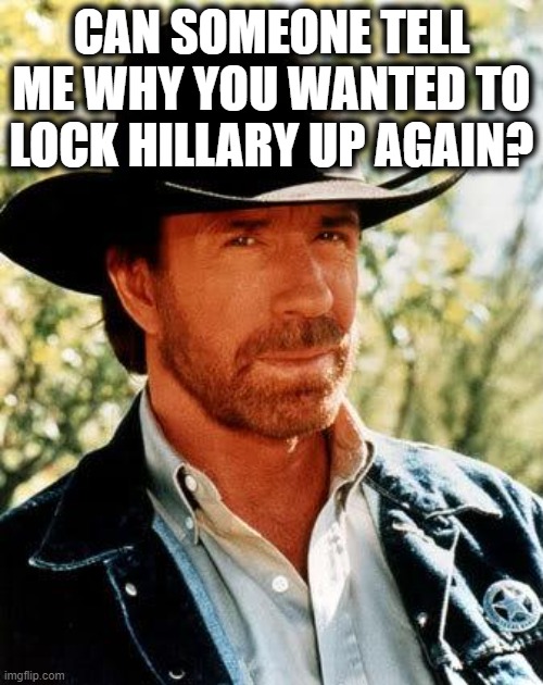 Chuck Norris |  CAN SOMEONE TELL ME WHY YOU WANTED TO LOCK HILLARY UP AGAIN? | image tagged in memes,chuck norris,trump is a traitor,treason,politics,maga | made w/ Imgflip meme maker