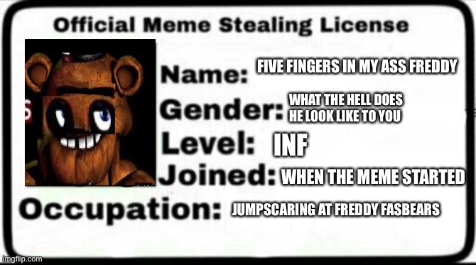 My stealing license | FIVE FINGERS IN MY ASS FREDDY; WHAT THE HELL DOES HE LOOK LIKE TO YOU; INF; WHEN THE MEME STARTED; JUMPSCARING AT FREDDY FASBEARS | image tagged in meme stealing license | made w/ Imgflip meme maker