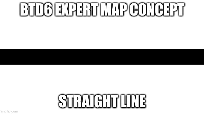btd6 map concept | BTD6 EXPERT MAP CONCEPT; STRAIGHT LINE | image tagged in btd6,memes,funny memes | made w/ Imgflip meme maker