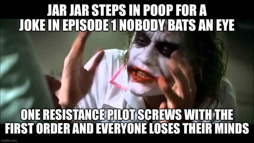 Joker nobody bats an eye | JAR JAR STEPS IN POOP FOR A JOKE IN EPISODE 1 NOBODY BATS AN EYE; ONE RESISTANCE PILOT SCREWS WITH THE FIRST ORDER AND EVERYONE LOSES THEIR MINDS | image tagged in joker nobody bats an eye | made w/ Imgflip meme maker