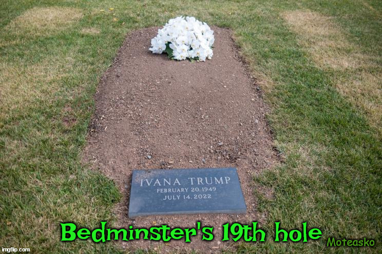 Bedminster... | Bedminster's 19th hole; Moteasko | image tagged in ivana,grave,tax evader,cheap,first wife | made w/ Imgflip meme maker