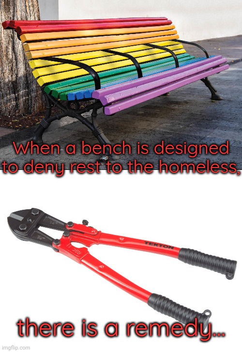 I'm not advocating any action, merely noting a possibility. | When a bench is designed to deny rest to the homeless, there is a remedy... | image tagged in anti-homeless bench,bolt cutters,doing the right things,peaceful,resistance,antifa | made w/ Imgflip meme maker