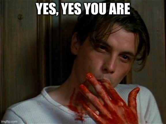 licking bloody fingers | YES, YES YOU ARE | image tagged in licking bloody fingers | made w/ Imgflip meme maker