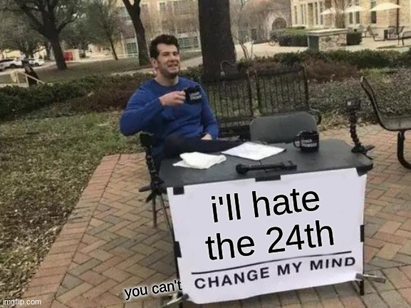 [title goes here] | i'll hate the 24th; you can't | image tagged in memes,change my mind | made w/ Imgflip meme maker