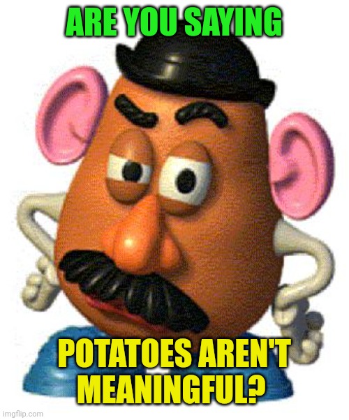 Mr Potato Head | ARE YOU SAYING POTATOES AREN'T MEANINGFUL? | image tagged in mr potato head | made w/ Imgflip meme maker
