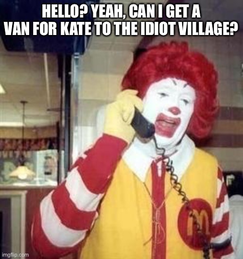 Ronald McDonald Temp | HELLO? YEAH, CAN I GET A VAN FOR KATE TO THE IDIOT VILLAGE? | image tagged in ronald mcdonald temp | made w/ Imgflip meme maker