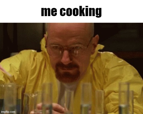 Walter White Cooking | me cooking | image tagged in walter white cooking | made w/ Imgflip meme maker