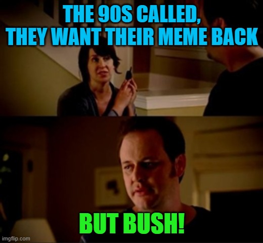 Jake from state farm | THE 90S CALLED, THEY WANT THEIR MEME BACK BUT BUSH! | image tagged in jake from state farm | made w/ Imgflip meme maker