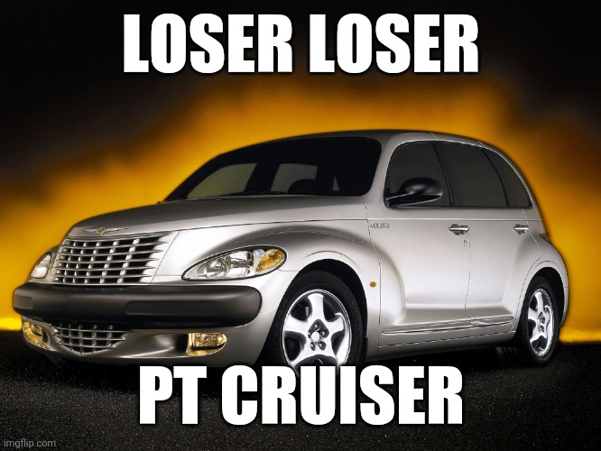 loser loser, PT Cruiser |  LOSER LOSER; PT CRUISER | image tagged in car,cars,funny,stupid,fart,memes | made w/ Imgflip meme maker