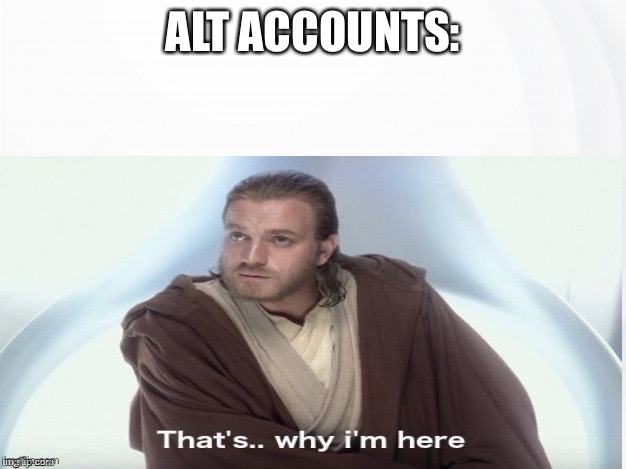 That's Why I'm Here | ALT ACCOUNTS: | image tagged in that's why i'm here | made w/ Imgflip meme maker