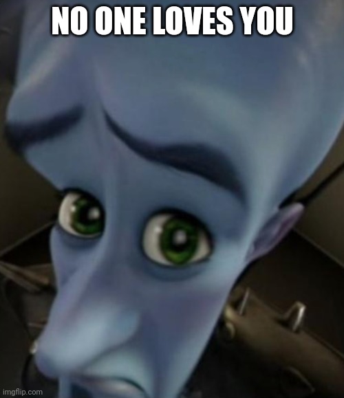 Sad Megamind | NO ONE LOVES YOU | image tagged in sad megamind | made w/ Imgflip meme maker