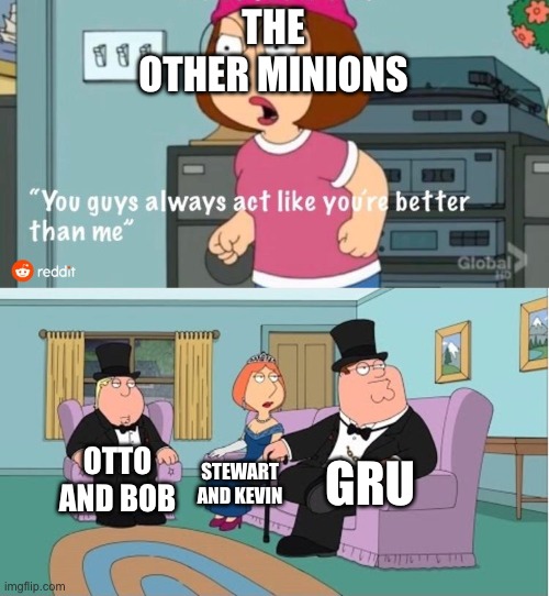 minions the rise of gru be like | THE OTHER MINIONS; GRU; OTTO AND BOB; STEWART AND KEVIN | image tagged in you guys always act like you're better than me,memes,meme,funny memes | made w/ Imgflip meme maker