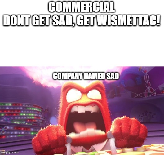 Inside Out Anger | COMMERCIAL
DONT GET SAD, GET WISMETTAC! COMPANY NAMED SAD | image tagged in inside out anger | made w/ Imgflip meme maker