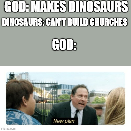 New plan | GOD: MAKES DINOSAURS; DINOSAURS: CAN'T BUILD CHURCHES; GOD: | image tagged in new plan | made w/ Imgflip meme maker