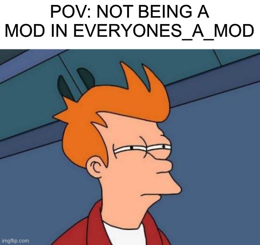 If this gets 115 upvotes I will follow the top 13 comments in the comment section. (main comments not replies) | POV: NOT BEING A MOD IN EVERYONES_A_MOD | image tagged in memes,futurama fry | made w/ Imgflip meme maker