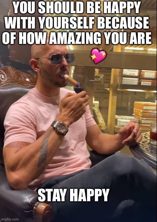 Stay happy king ? | YOU SHOULD BE HAPPY WITH YOURSELF BECAUSE OF HOW AMAZING YOU ARE; 💖; STAY HAPPY | image tagged in cry about it,wholesome | made w/ Imgflip meme maker