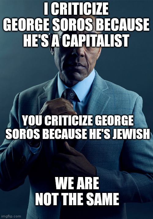 Gus Fring we are not the same | I CRITICIZE GEORGE SOROS BECAUSE HE'S A CAPITALIST; YOU CRITICIZE GEORGE SOROS BECAUSE HE'S JEWISH; WE ARE NOT THE SAME | image tagged in gus fring we are not the same | made w/ Imgflip meme maker