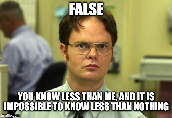 Dwight Schrute Meme | FALSE YOU KNOW LESS THAN ME, AND IT IS
IMPOSSIBLE TO KNOW LESS THAN NOTHING | image tagged in memes,dwight schrute | made w/ Imgflip meme maker