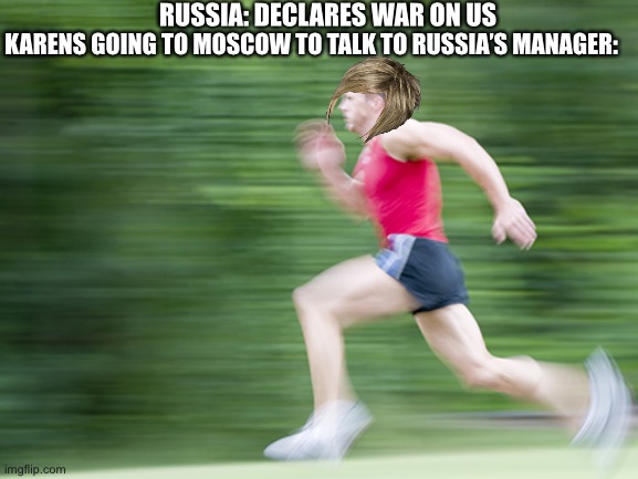 Karen’s at it again | RUSSIA: DECLARES WAR ON US; KARENS GOING TO MOSCOW TO TALK TO RUSSIA’S MANAGER: | image tagged in man run fast | made w/ Imgflip meme maker