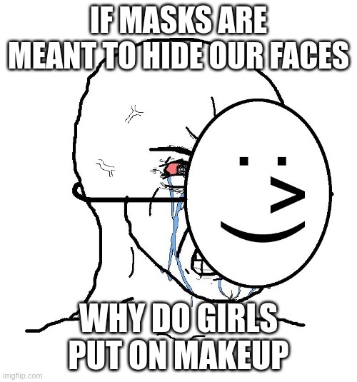 H M M M M M M M M M | IF MASKS ARE MEANT TO HIDE OUR FACES; WHY DO GIRLS PUT ON MAKEUP | image tagged in pretending to be happy hiding crying behind a mask | made w/ Imgflip meme maker