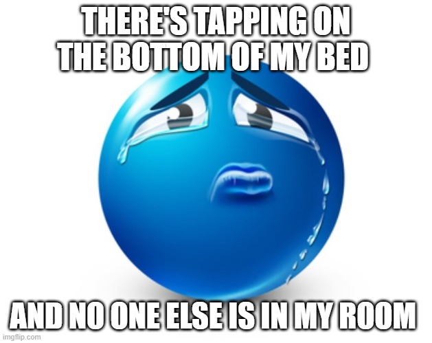:D | THERE'S TAPPING ON THE BOTTOM OF MY BED; AND NO ONE ELSE IS IN MY ROOM | image tagged in sad blue guy | made w/ Imgflip meme maker