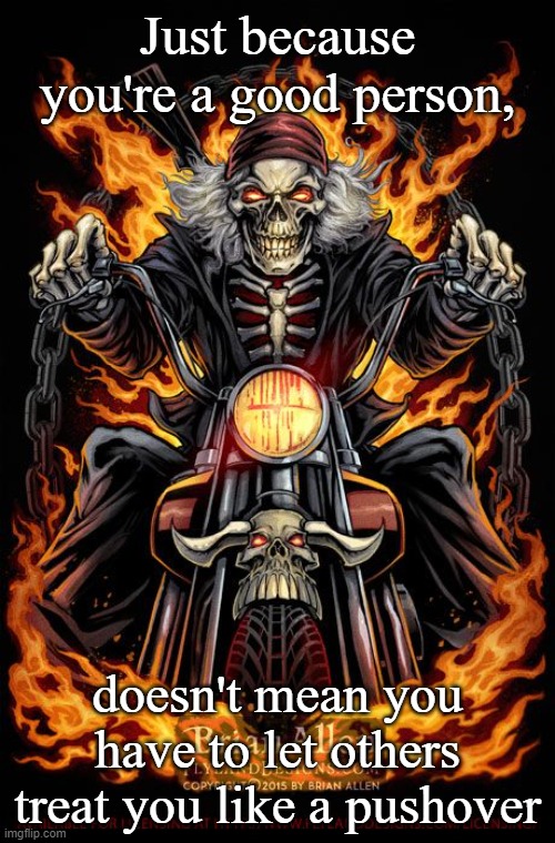 Biker skeleton on cool bike | Just because you're a good person, doesn't mean you have to let others treat you like a pushover | image tagged in biker skeleton on cool bike | made w/ Imgflip meme maker