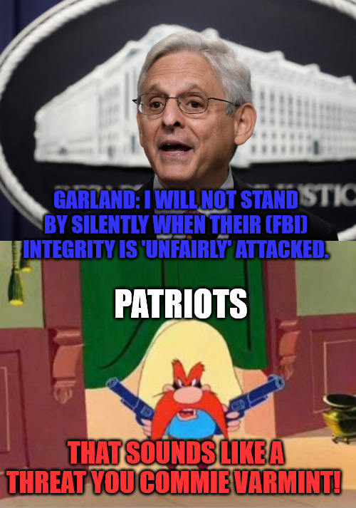 Yosemite vs Merrick | GARLAND: I WILL NOT STAND BY SILENTLY WHEN THEIR (FBI) INTEGRITY IS 'UNFAIRLY' ATTACKED. PATRIOTS; THAT SOUNDS LIKE A THREAT YOU COMMIE VARMINT! | image tagged in merrick garland,republican propaganda yosemite sam | made w/ Imgflip meme maker