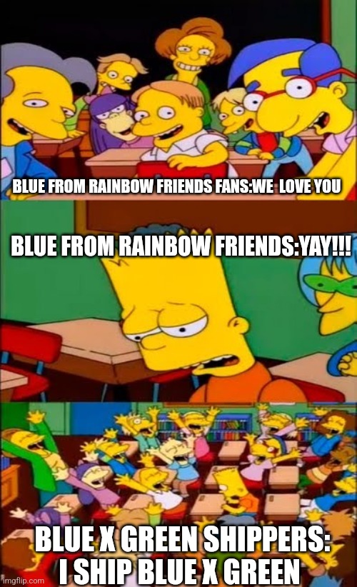 Lol | BLUE FROM RAINBOW FRIENDS FANS:WE  LOVE YOU; BLUE FROM RAINBOW FRIENDS:YAY!!! BLUE X GREEN SHIPPERS: I SHIP BLUE X GREEN | image tagged in say the line bart simpsons | made w/ Imgflip meme maker
