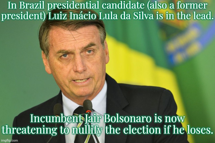 Protests are arising throughout the country. | In Brazil presidential candidate (also a former president) Luiz Inácio Lula da Silva is in the lead. Incumbent Jair Bolsonaro is now threatening to nullify the election if he loses. | image tagged in bolsonaro,government corruption,trump supporter | made w/ Imgflip meme maker